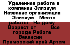 Удаленная работа в компании Элизиум › Название организации ­ Элизиум › Место работы ­ На дому › Возраст от ­ 16 - Все города Работа » Вакансии   . Приморский край,Артем г.